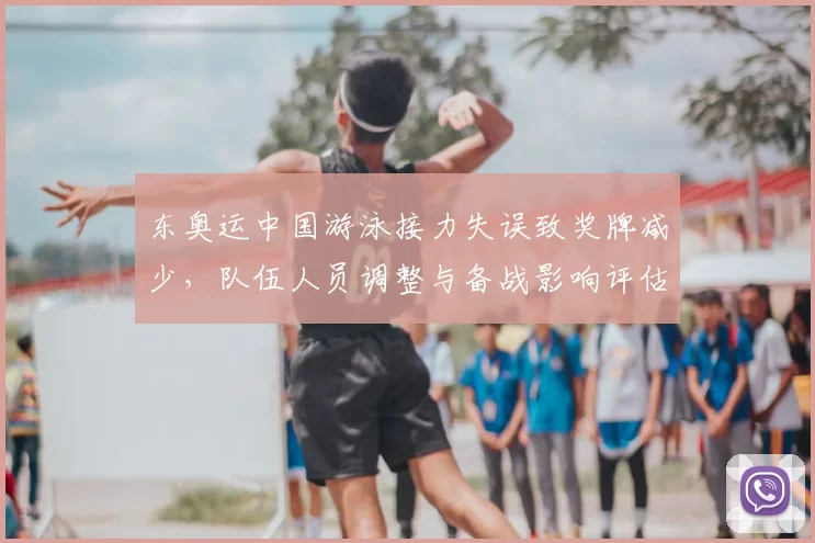 东奥运中国游泳接力失误致奖牌减少，队伍人员调整与备战影响评估