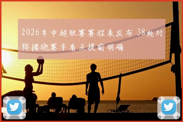 2026年中超联赛赛程表发布 38轮对阵揭晓赛季看点提前明确