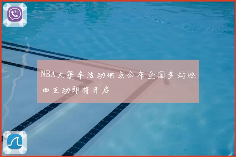 NBA大篷车活动地点公布全国多站巡回互动即将开启