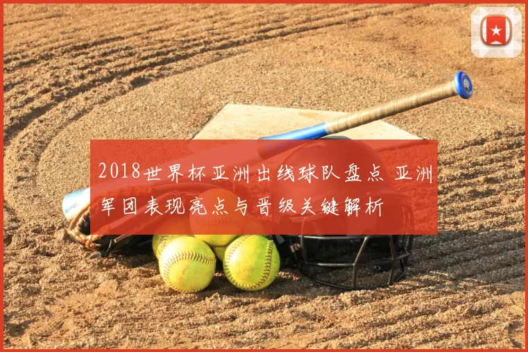 2018世界杯亚洲出线球队盘点 亚洲军团表现亮点与晋级关键解析