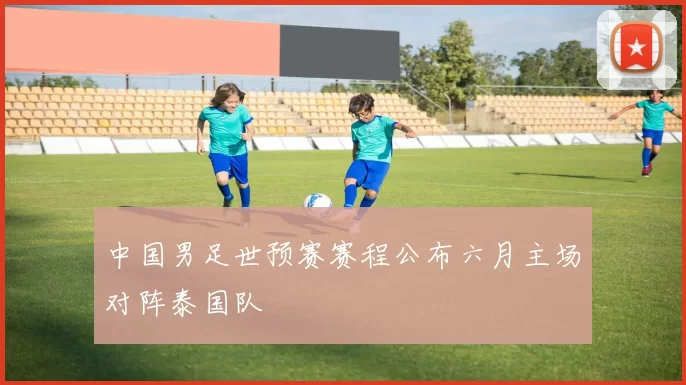 中国男足世预赛赛程公布六月主场对阵泰国队