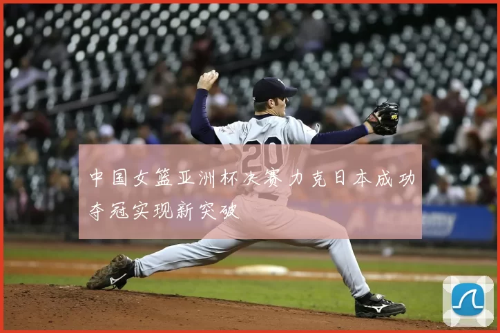 中国女篮亚洲杯决赛力克日本成功夺冠实现新突破