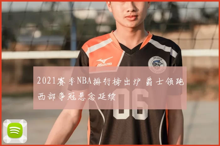 2021赛季NBA排行榜出炉 爵士领跑西部争冠悬念延续