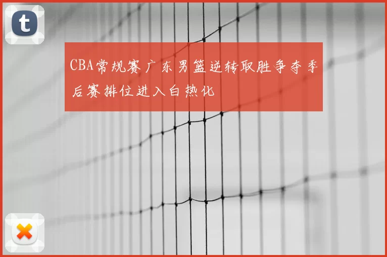 CBA常规赛广东男篮逆转取胜争夺季后赛排位进入白热化