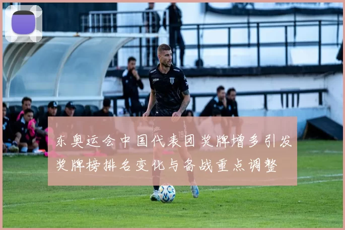 东奥运会中国代表团奖牌增多引发奖牌榜排名变化与备战重点调整