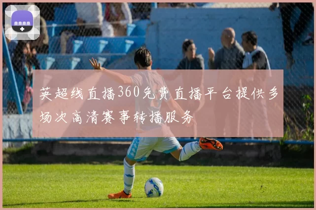 英超线直播360免费直播平台提供多场次高清赛事转播服务