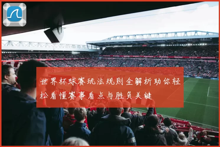 世界杯球赛玩法规则全解析助你轻松看懂赛事看点与胜负关键