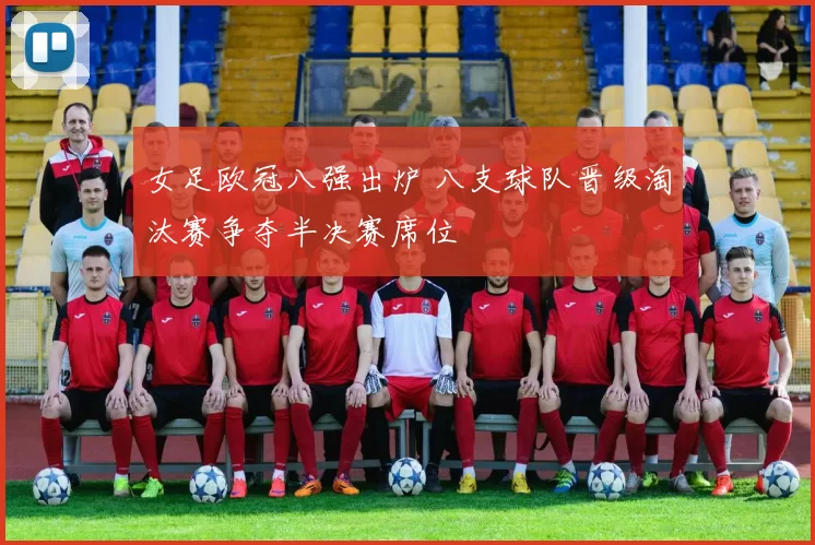 女足欧冠八强出炉 八支球队晋级淘汰赛争夺半决赛席位
