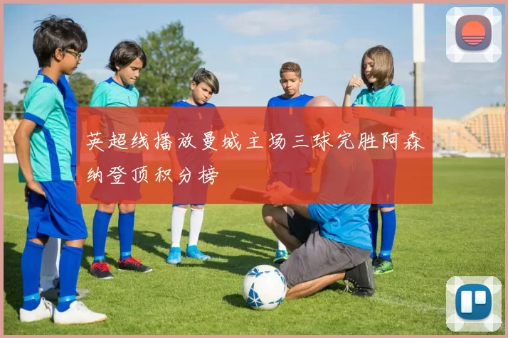 英超线播放曼城主场三球完胜阿森纳登顶积分榜
