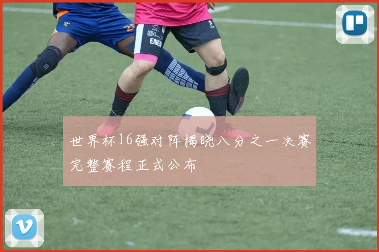 世界杯16强对阵揭晓八分之一决赛完整赛程正式公布