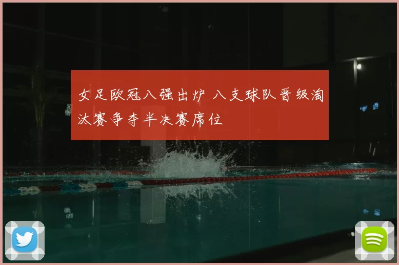 女足欧冠八强出炉 八支球队晋级淘汰赛争夺半决赛席位