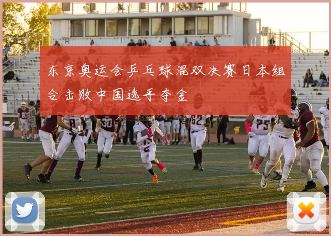 东京奥运会乒乓球混双决赛日本组合击败中国选手夺金