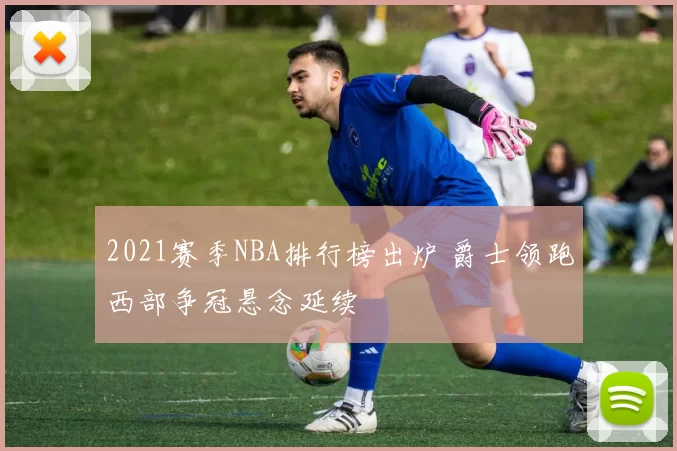 2021赛季NBA排行榜出炉 爵士领跑西部争冠悬念延续