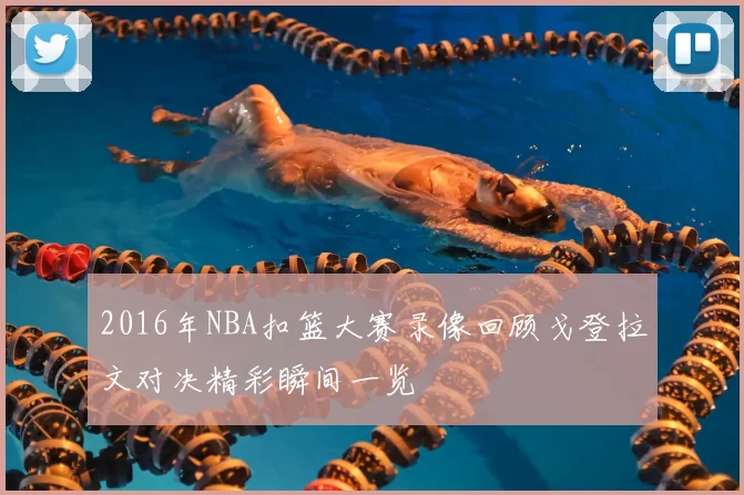 2016年NBA扣篮大赛录像回顾戈登拉文对决精彩瞬间一览