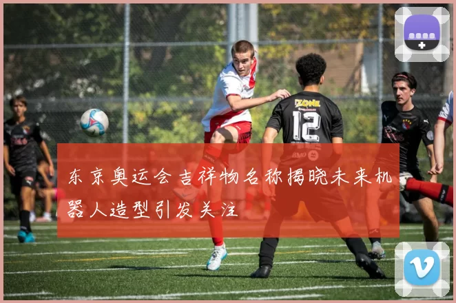 东京奥运会吉祥物名称揭晓未来机器人造型引发关注