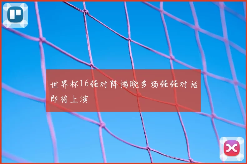 世界杯16强对阵揭晓多场强强对话即将上演