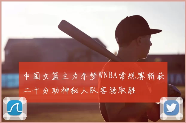 中国女篮主力李梦WNBA常规赛斩获二十分助神秘人队客场取胜