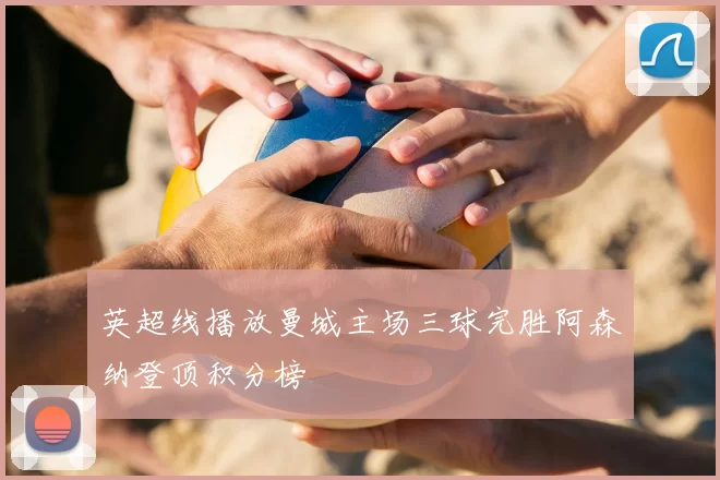 英超线播放曼城主场三球完胜阿森纳登顶积分榜