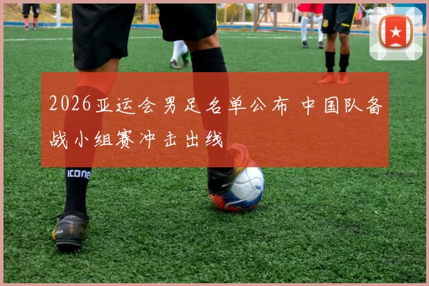 2026亚运会男足名单公布 中国队备战小组赛冲击出线