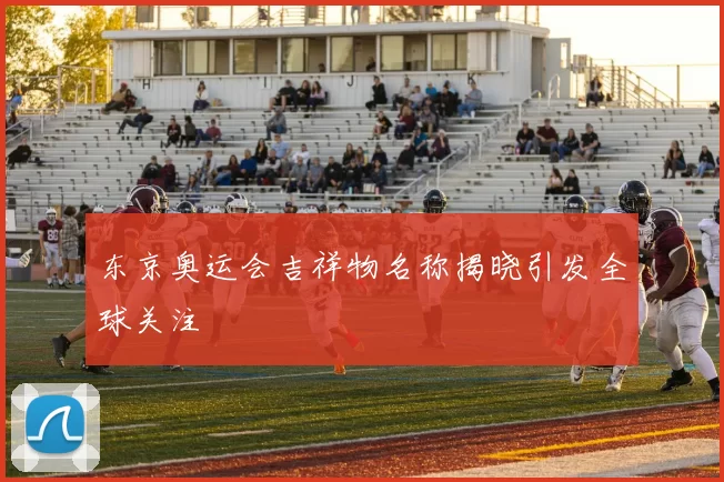 东京奥运会吉祥物名称揭晓引发全球关注