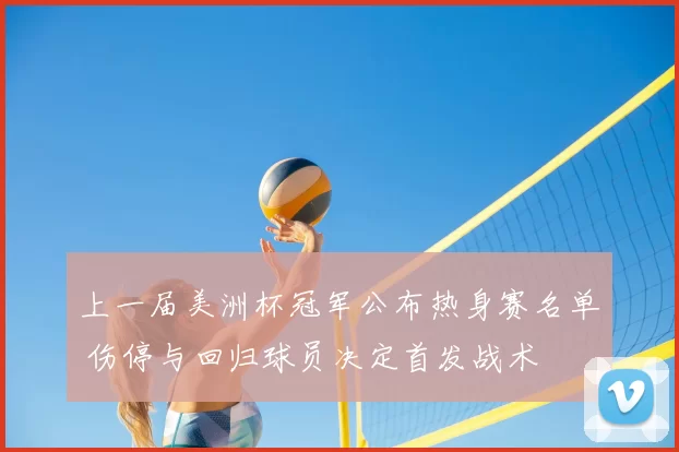 上一届美洲杯冠军公布热身赛名单 伤停与回归球员决定首发战术