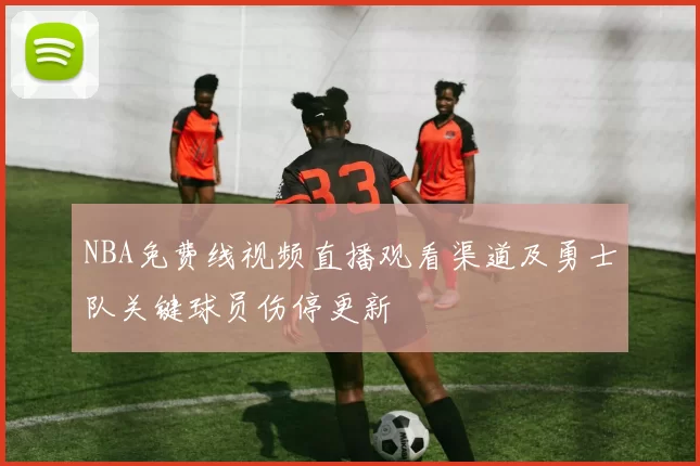 NBA免费线视频直播观看渠道及勇士队关键球员伤停更新