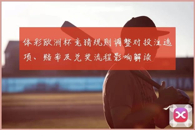 体彩欧洲杯竞猜规则调整对投注选项、赔率及兑奖流程影响解读