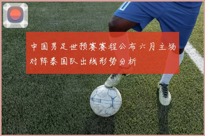 中国男足世预赛赛程公布六月主场对阵泰国队出线形势分析