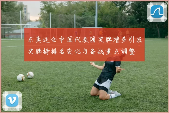 东奥运会中国代表团奖牌增多引发奖牌榜排名变化与备战重点调整
