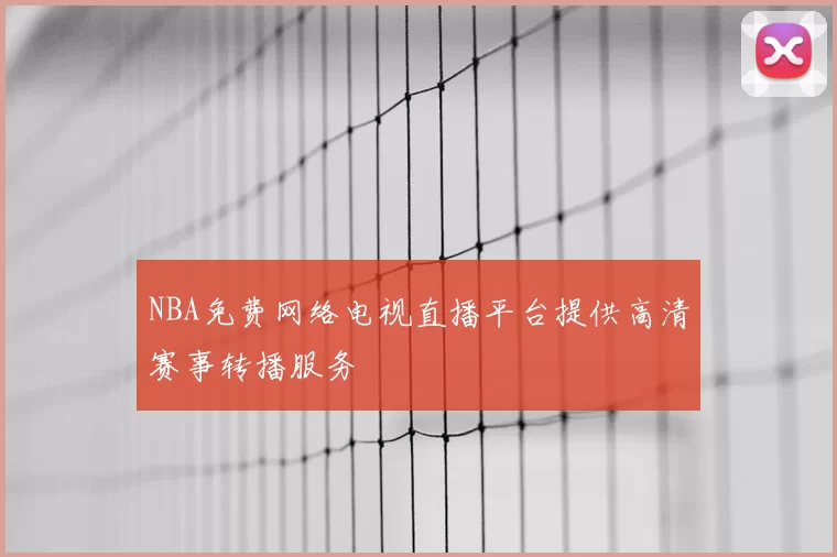 NBA免费网络电视直播平台提供高清赛事转播服务