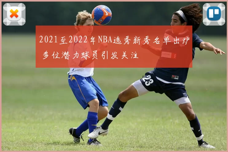 2021至2022年NBA选秀新秀名单出炉 多位潜力球员引发关注