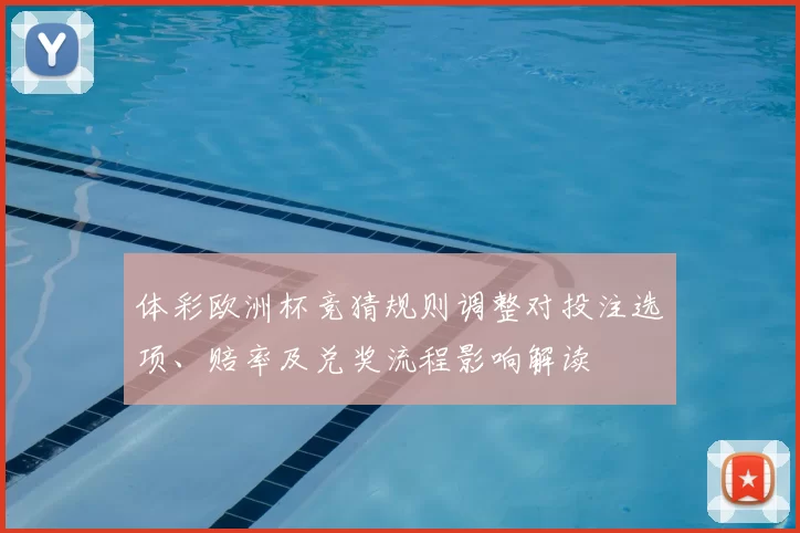 体彩欧洲杯竞猜规则调整对投注选项、赔率及兑奖流程影响解读