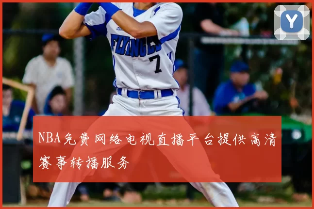 NBA免费网络电视直播平台提供高清赛事转播服务