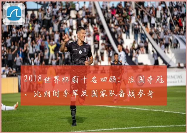 2018世界杯前十名回顾：法国夺冠、比利时季军及国家队备战参考