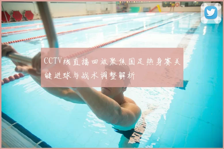 CCTV线直播回放聚焦国足热身赛关键进球与战术调整解析