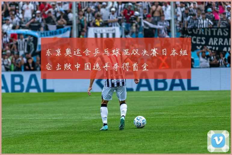 东京奥运会乒乓球混双决赛日本组合击败中国选手夺得首金