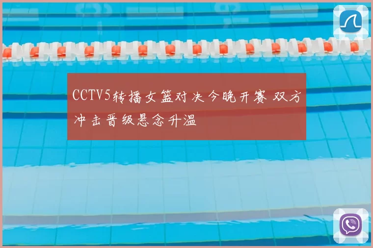 CCTV5转播女篮对决今晚开赛 双方冲击晋级悬念升温