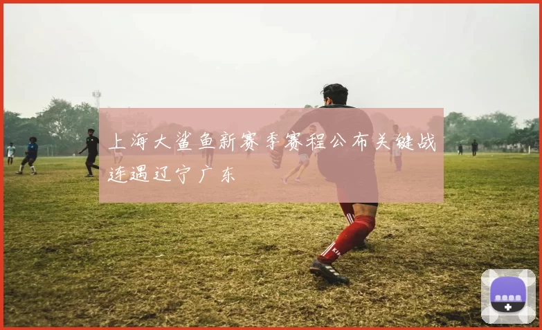 上海大鲨鱼新赛季赛程公布关键战连遇辽宁广东