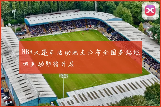 NBA大篷车活动地点公布全国多站巡回互动即将开启