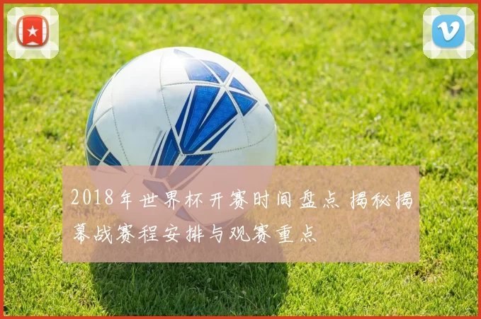 2018年世界杯开赛时间盘点 揭秘揭幕战赛程安排与观赛重点