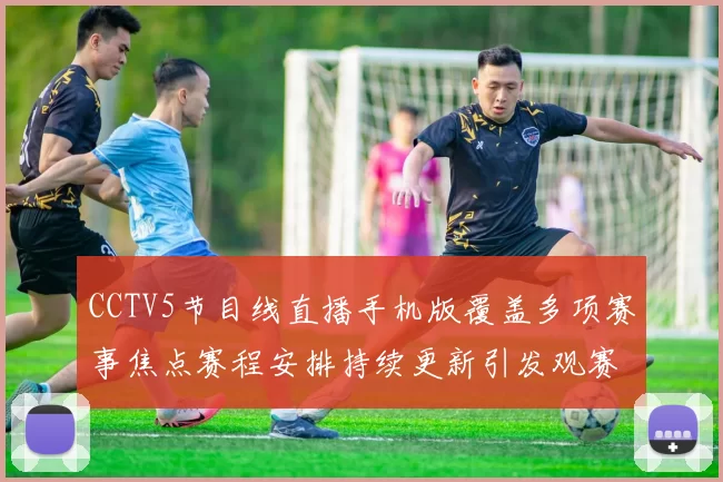 CCTV5节目线直播手机版覆盖多项赛事焦点赛程安排持续更新引发观赛关注