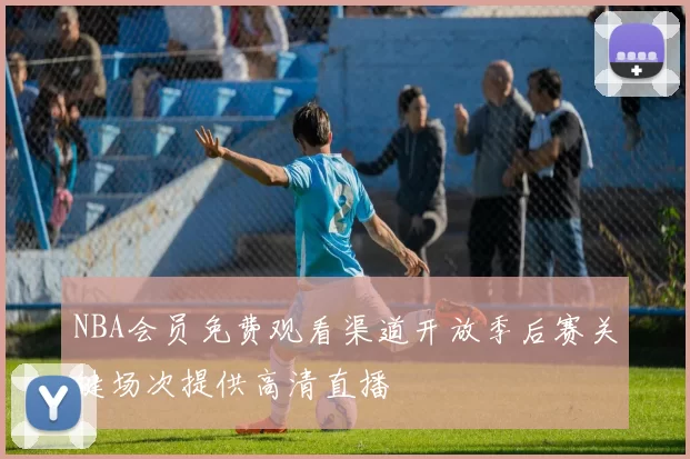 NBA会员免费观看渠道开放季后赛关键场次提供高清直播