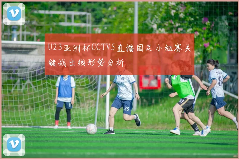U23亚洲杯CCTV5直播国足小组赛关键战出线形势分析