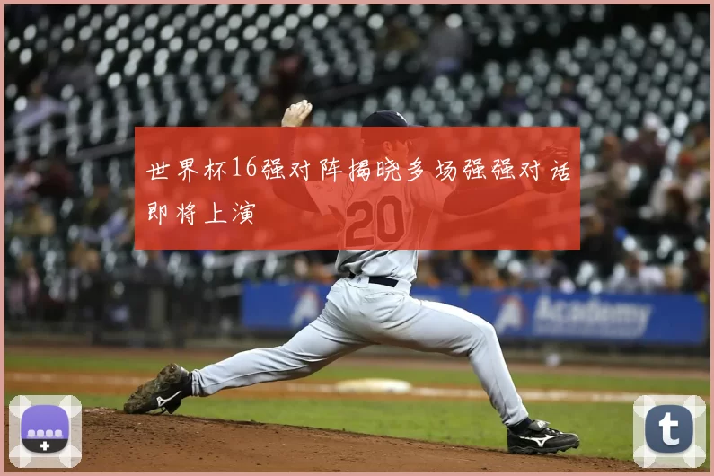 世界杯16强对阵揭晓多场强强对话即将上演